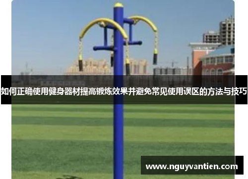 如何正确使用健身器材提高锻炼效果并避免常见使用误区的方法与技巧