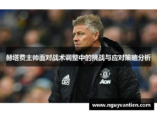 赫塔费主帅面对战术调整中的挑战与应对策略分析