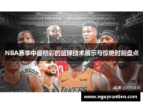 NBA赛季中最精彩的篮球技术展示与惊艳时刻盘点