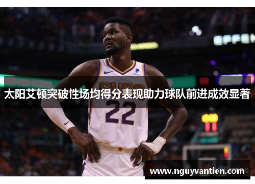 太阳艾顿突破性场均得分表现助力球队前进成效显著