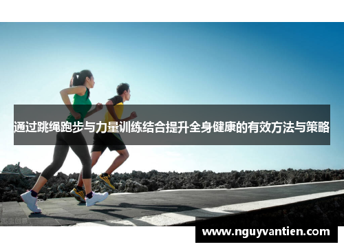 通过跳绳跑步与力量训练结合提升全身健康的有效方法与策略