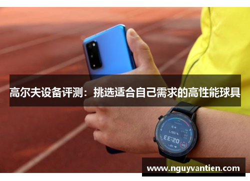 高尔夫设备评测：挑选适合自己需求的高性能球具